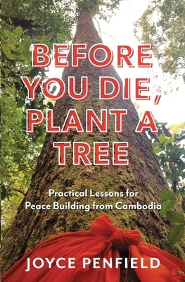 Before You Die, Plant a Tree: Practical Lessons for Peace Building from Cambodia by Penfield, Joyce