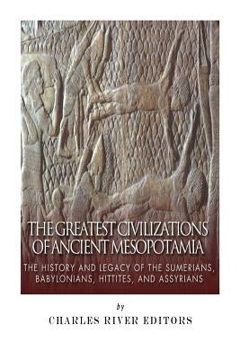 The Greatest Civilizations of Ancient Mesopotamia: The History and Legacy of the Sumerians, Babylonians, Hittites, and Assyrians Paperback Createspace Independent Publishing Platform