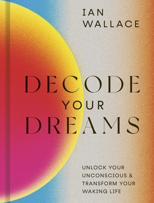 Decode Your Dreams: Unlock Your Unconscious and Transform Your Waking Life by Wallace, Ian