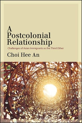 A Postcolonial Relationship: Challenges of Asian Immigrants as the Third Other by Choi, Hee An