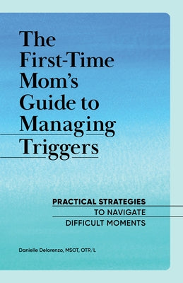 The First-Time Mom's Guide to Managing Triggers: Practical Strategies to Navigate Difficult Moments by Delorenzo, Danielle