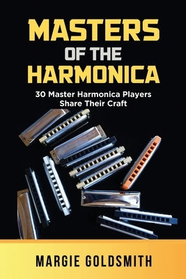 Masters of the Harmonica: 30 Master Harmonica Players Share Their Craft by Goldsmith, Margie