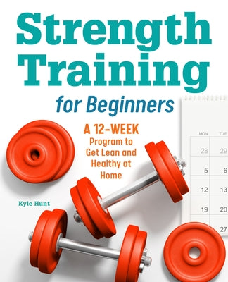 Strength Training for Beginners: A 12-Week Program to Get Lean and Healthy at Home by Hunt, Kyle