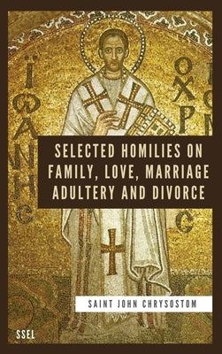 Selected Homilies on Family, Love, Marriage, Adultery and Divorce: Easy to Read Layout by Chrysostom, Saint John