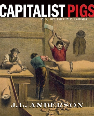 Capitalist Pigs: Pigs, Pork, and Power in America by Anderson, J. L.