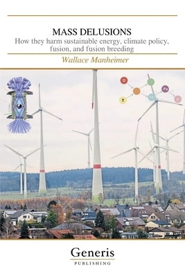 Mass Delusions: How they harm sustainable energy, climate policy, fusion, and fusion breeding by Manheimer, Wallace