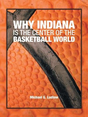 Why Indiana Is the Center of the Basketball World by Ludlow, Michael G.