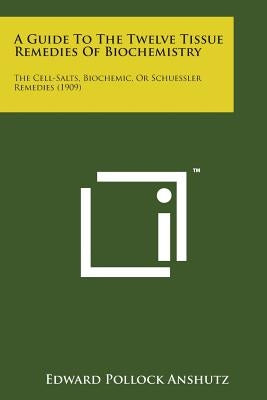 A Guide to the Twelve Tissue Remedies of Biochemistry: The Cell-Salts, Biochemic, or Schuessler Remedies (1909) Paperback Literary Licensing, LLC