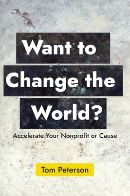 Want to Change the World?: Accelerate Your Nonprofit or Cause by Peterson, Tom