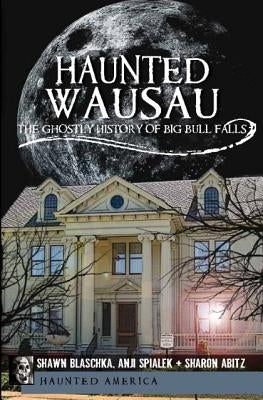 Haunted Wausau: The Ghostly History of Big Bull Falls by Blaschka, Shawn