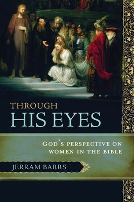 Through His Eyes: God's Perspective on Women in the Bible by Barrs, Jerram