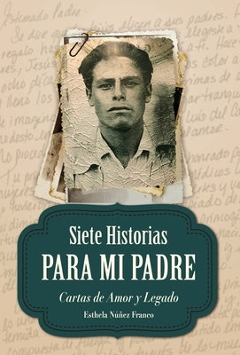 Siete Historias para Mi Padre: Cartas de Amor y Legado by Núñez Franco, Esthela