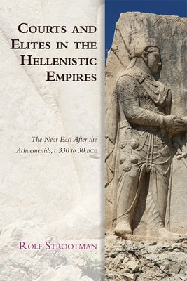 Courts and Elites in the Hellenistic Empires: The Near East After the Achaemenids, C. 330 to 30 Bce by Strootman, Rolf