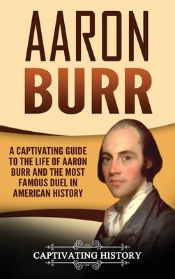 Aaron Burr: A Captivating Guide to the Life of Aaron Burr and the Most Famous Duel in American History by History, Captivating