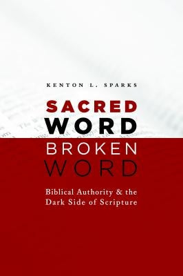 Sacred Word, Broken Word: Biblical Authority and the Dark Side of Scripture by Sparks, Kenton L.