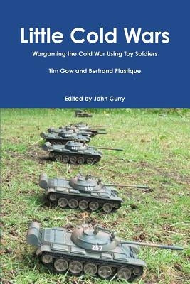 Little Cold Wars Wargaming the Cold War Using Toy Soldiers by Curry, John