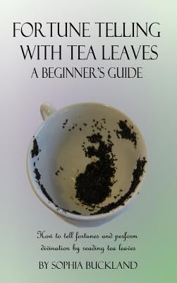 Fortune Telling with Tea Leaves - A Beginner's Guide: How to tell fortunes and perform divination by reading tea leaves (Tasseography) (Hardcover) by Buckland, Sophia