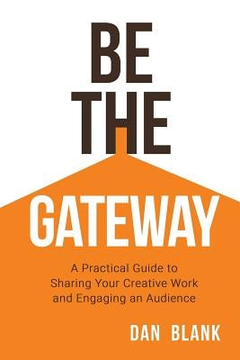 Be the Gateway: A Practical Guide to Sharing Your Creative Work and Engaging an Audience by Blank, Dan