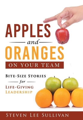Apples and Oranges on Your Team: Bite-Size Stories for Life-Giving Leadership by Sullivan, Steven