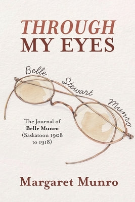 Through My Eyes: The Journal of Belle Munro (Saskatoon 1908 to 1918) by Munro, Margaret