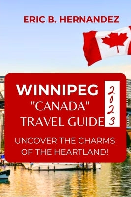 Winnipeg "Canada" Travel Guide 2023: Uncover The Charms of The Heartland! an Easy Guide Paperback Independently Published