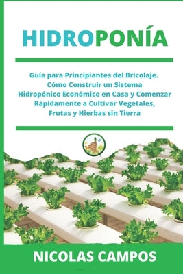 Hidroponía: Guía para Principiantes del Bricolaje. Cómo Construir un Sistema Hidropónico Económico en Casa y Comenzar Rápidamente by Campos, Nicolas