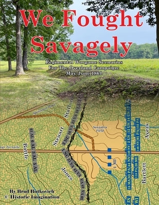 We Fought Savagely: Regimental Wargame Scenarios For The Overland Campaign: May-June 1864 Paperback Historic Imagination LLC