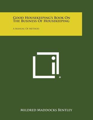 Good Housekeeping's Book on the Business of Housekeeping: A Manual of Method by Bentley, Mildred Maddocks