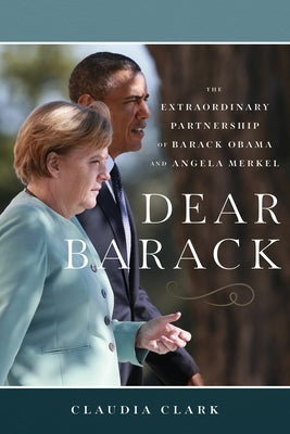 Dear Barack: The Extraordinary Partnership of Barack Obama and Angela Merkel by Clark, Claudia