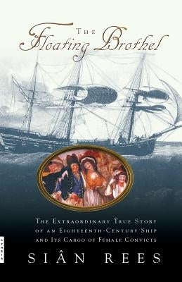 The Floating Brothel: The Extraordinary True Story of an Eighteenth-Century Ship and Its Cargo of Female Convicts by Rees, Sian