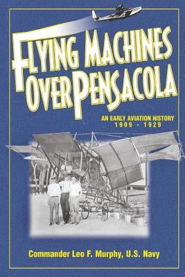 Flying Machines Over Pensacola an Early Aviation History from 1909 to 1929 by Murphy, Leo F.