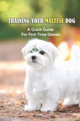 Training Your Maltese Dog: A Quick Guide For First-Time Owners: Maltese Breed Characteristic by Fruusto, Erin