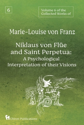 Volume 6 of the Collected Works of Marie-Louise von Franz: Niklaus Von Flüe And Saint Perpetua: A Psychological Interpretation of Their Visions by Von Franz, Marie-Louise