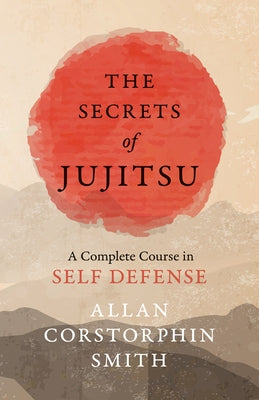 The Secrets of Jujitsu - A Complete Course in Self Defense by Smith, Allan Corstorphin