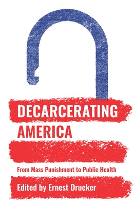 Decarcerating America: From Mass Punishment to Public Health by Drucker, Ernest