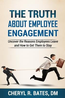 The TRUTH about Employee Engagement: Uncover the Reasons Employees Leave and How to Get Them to Stay Paperback Cheryl R. Bates