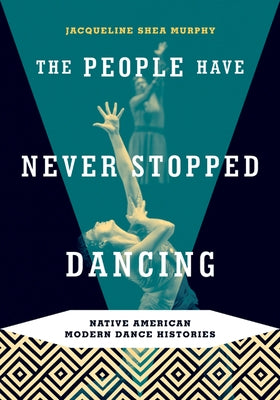 The People Have Never Stopped Dancing: Native American Modern Dance Histories by Shea Murphy, Jacqueline