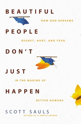 Beautiful People Don't Just Happen: How God Redeems Regret, Hurt, and Fear in the Making of Better Humans by Sauls, Scott