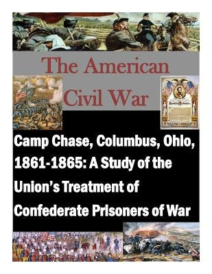 Camp Chase, Columbus, Ohio, 1861-1865: A Study of the Union's Treatment of Confederate Prisoners of War Paperback Createspace Independent Publishing Platform