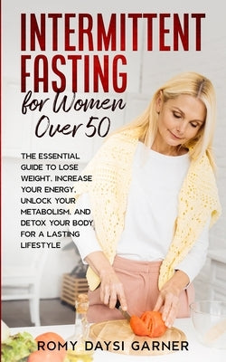Intermittent Fasting for Women Over 50: The Essential Guide to Lose Weight, Increase Your Energy, Unlock Your Metabolism, and Detox Your Body for a La by Garner, Romy Daysi