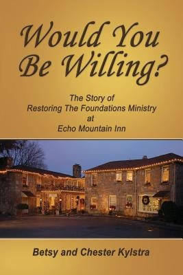 Would You Be Willing?: The Story of Restoring The Foundations at Echo Mountain Inn by Kylstra, Betsy