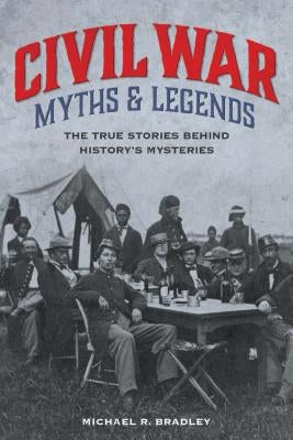 Civil War Myths and Legends: The True Stories behind History's Mysteries, Second Edition by Bradley, Michael R.