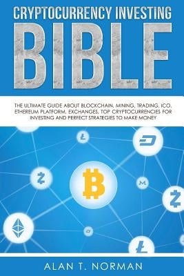 Cryptocurrency Investing Bible: The Ultimate Guide About Blockchain, Mining, Trading, ICO, Ethereum Platform, Exchanges, Top Cryptocurrencies for Inve by Norman, Alan T.