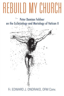 Rebuild My Church: Peter Damian Fehlner's Appropriation and Development of the Ecclesiology and Mariology of Vatican II Paperback Lectio Publishing LLC