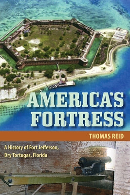 America's Fortress: A History of Fort Jefferson, Dry Tortugas, Florida by Reid, Thomas