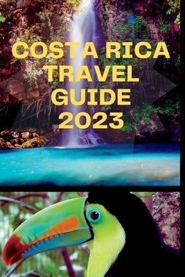 Costa Rica Travel Guide 2023: "Tropical Paradise Explored: Unlocking Costa Rica's Wonders" Paperback Independently Published