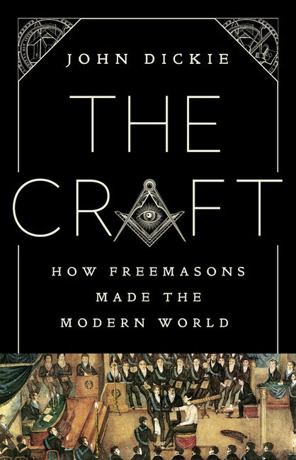 The Craft: How the Freemasons Made the Modern World by Dickie, John