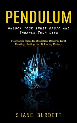 Pendulum: Unlock Your Inner Magic and Enhance Your Life (How to Use Them for Divination, Dowsing, Tarot Reading, Healing, and Ba by Burdett, Shane