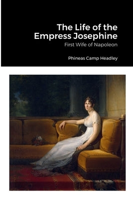 The Life of the Empress Josephine: First Wife of Napoleon by Headley, Phineas Camp