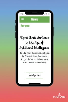 Algorithmic Audience in the Age of Artificial Intelligence: Tailored Communication, Information Cocoons, Algorithmic Literacy, and News Literacy by Bronstein, Carolyn